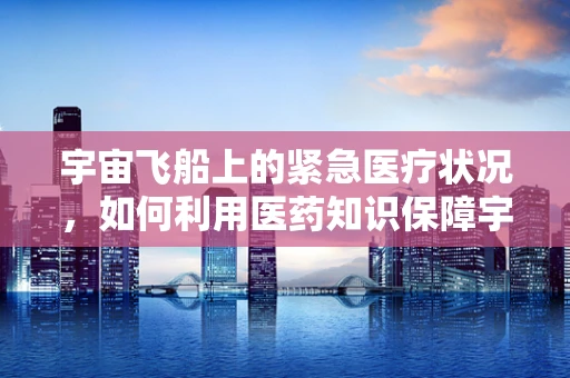 宇宙飞船上的紧急医疗状况，如何利用医药知识保障宇航员安全？