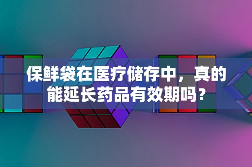 保鲜袋在医疗储存中，真的能延长药品有效期吗？