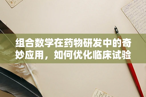 组合数学在药物研发中的奇妙应用，如何优化临床试验设计？