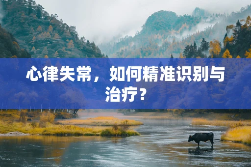 心律失常，如何精准识别与治疗？