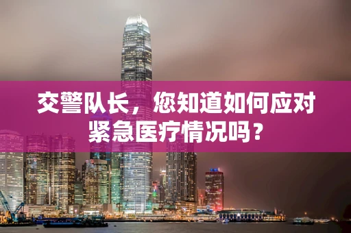 交警队长，您知道如何应对紧急医疗情况吗？