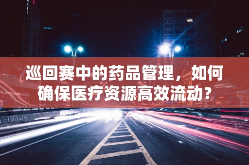 巡回赛中的药品管理，如何确保医疗资源高效流动？