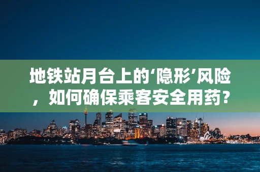 地铁站月台上的‘隐形’风险，如何确保乘客安全用药？