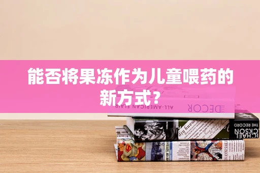 能否将果冻作为儿童喂药的新方式？