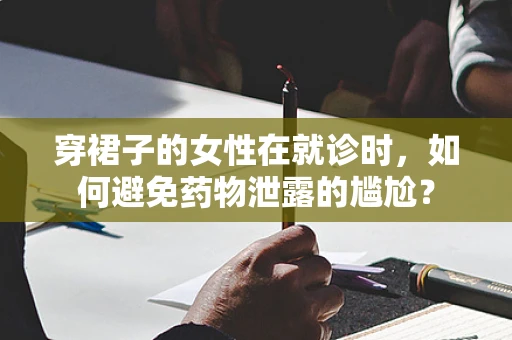 穿裙子的女性在就诊时，如何避免药物泄露的尴尬？