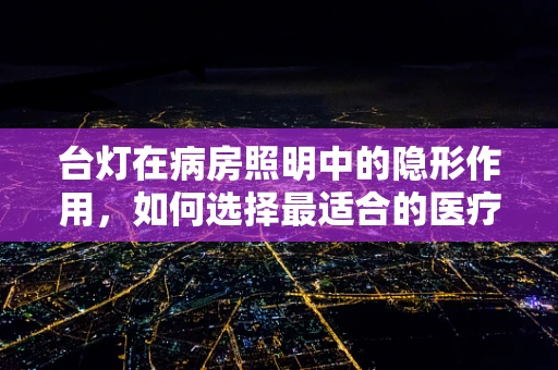 台灯在病房照明中的隐形作用，如何选择最适合的医疗级台灯？