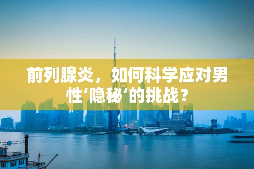 前列腺炎，如何科学应对男性‘隐秘’的挑战？