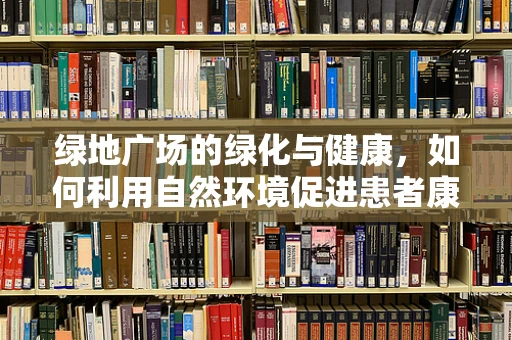 绿地广场的绿化与健康，如何利用自然环境促进患者康复？