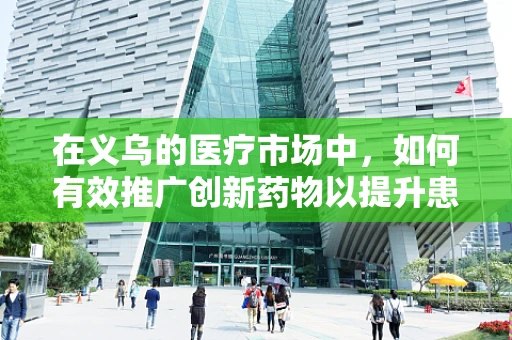 在义乌的医疗市场中，如何有效推广创新药物以提升患者治疗效果？