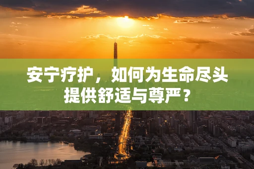 安宁疗护，如何为生命尽头提供舒适与尊严？