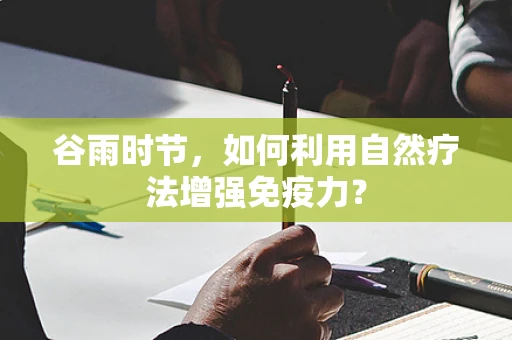 谷雨时节，如何利用自然疗法增强免疫力？