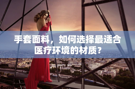 手套面料，如何选择最适合医疗环境的材质？