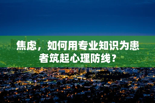 焦虑，如何用专业知识为患者筑起心理防线？