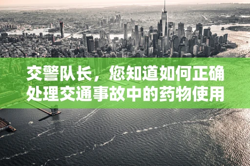 交警队长，您知道如何正确处理交通事故中的药物使用吗？