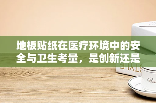 地板贴纸在医疗环境中的安全与卫生考量，是创新还是隐患？