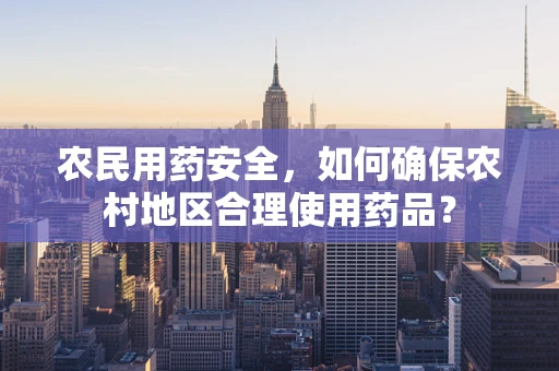 农民用药安全，如何确保农村地区合理使用药品？
