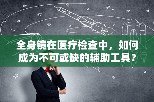全身镜在医疗检查中，如何成为不可或缺的辅助工具？