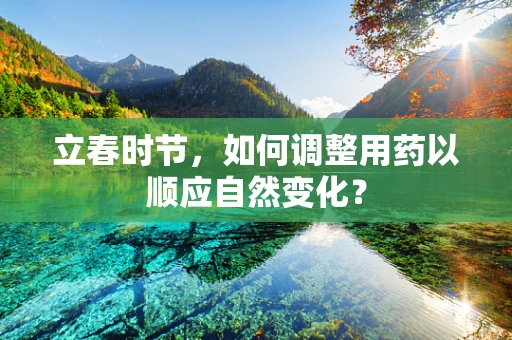立春时节，如何调整用药以顺应自然变化？