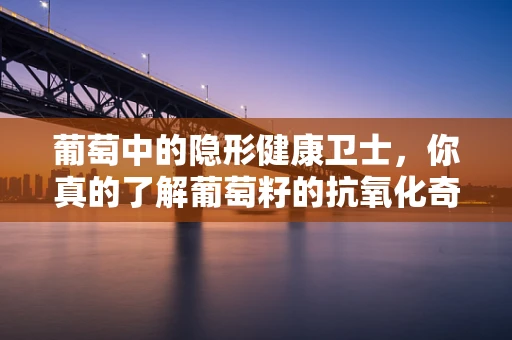 葡萄中的隐形健康卫士，你真的了解葡萄籽的抗氧化奇迹吗？