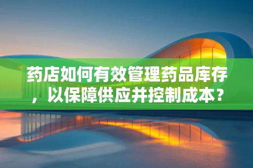 药店如何有效管理药品库存，以保障供应并控制成本？