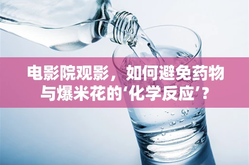 电影院观影，如何避免药物与爆米花的‘化学反应’？