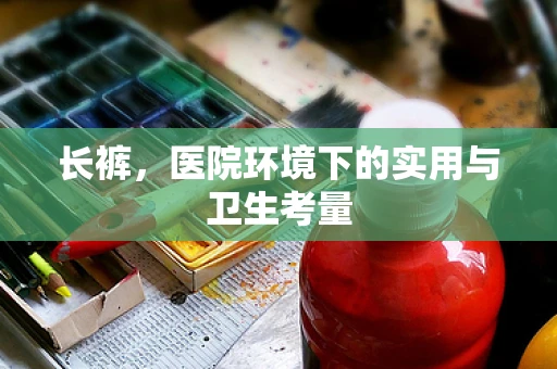 长裤，医院环境下的实用与卫生考量