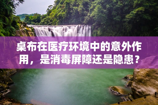 桌布在医疗环境中的意外作用，是消毒屏障还是隐患？