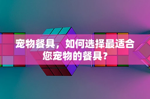 宠物餐具，如何选择最适合您宠物的餐具？