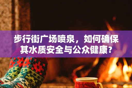 步行街广场喷泉，如何确保其水质安全与公众健康？