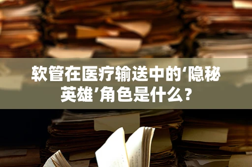 软管在医疗输送中的‘隐秘英雄’角色是什么？