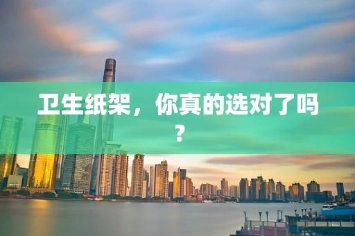 卫生纸架，你真的选对了吗？