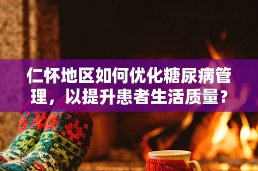 仁怀地区如何优化糖尿病管理，以提升患者生活质量？