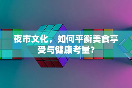 夜市文化，如何平衡美食享受与健康考量？