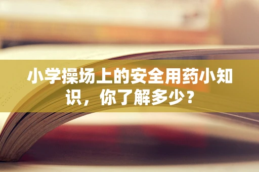 小学操场上的安全用药小知识，你了解多少？