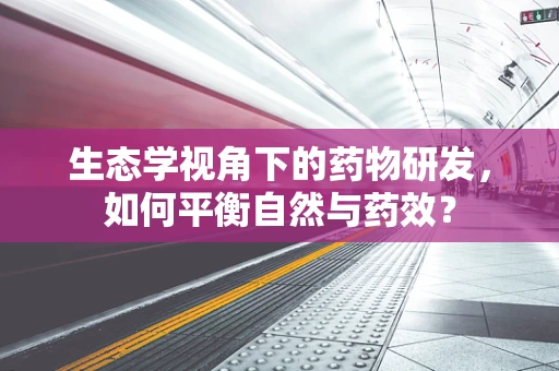 生态学视角下的药物研发，如何平衡自然与药效？
