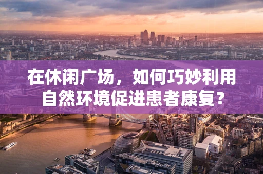 在休闲广场，如何巧妙利用自然环境促进患者康复？