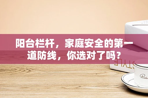 阳台栏杆，家庭安全的第一道防线，你选对了吗？