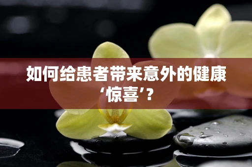 如何给患者带来意外的健康‘惊喜’？