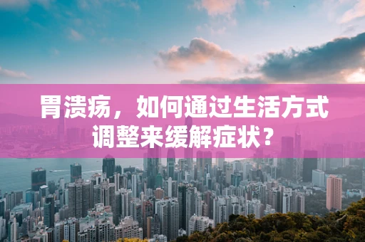胃溃疡，如何通过生活方式调整来缓解症状？
