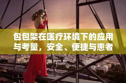 包包架在医疗环境下的应用与考量，安全、便捷与患者体验的平衡