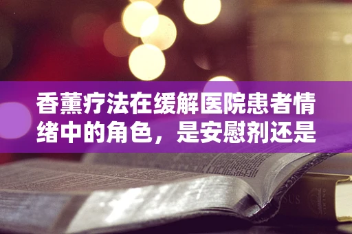 香薰疗法在缓解医院患者情绪中的角色，是安慰剂还是科学实践？