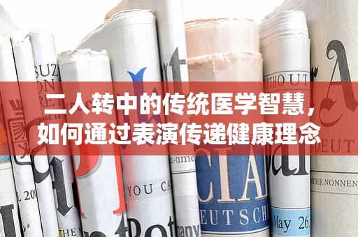 二人转中的传统医学智慧，如何通过表演传递健康理念？