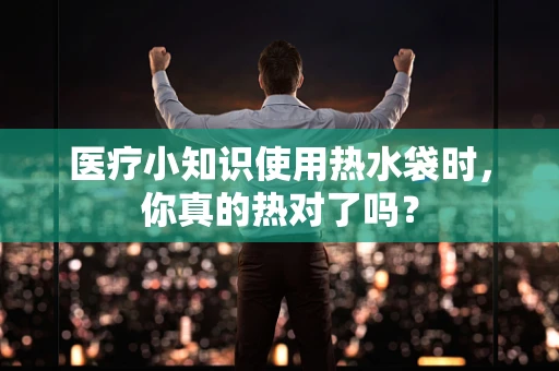 医疗小知识使用热水袋时，你真的热对了吗？