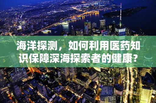 海洋探测，如何利用医药知识保障深海探索者的健康？