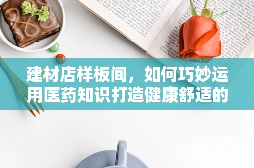 建材店样板间，如何巧妙运用医药知识打造健康舒适的展示空间？