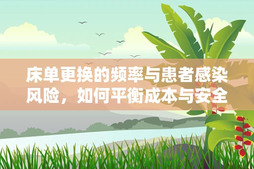床单更换的频率与患者感染风险，如何平衡成本与安全？
