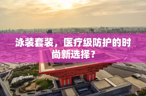 泳装套装，医疗级防护的时尚新选择？