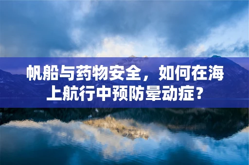 帆船与药物安全，如何在海上航行中预防晕动症？