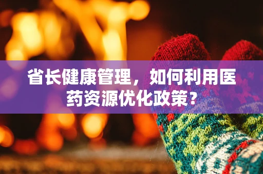 省长健康管理，如何利用医药资源优化政策？