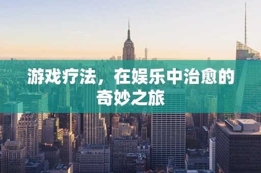 游戏疗法，在娱乐中治愈的奇妙之旅